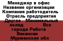 Менеджер в офис › Название организации ­ Компания-работодатель › Отрасль предприятия ­ Другое › Минимальный оклад ­ 22 000 - Все города Работа » Вакансии   . Мурманская обл.,Полярные Зори г.